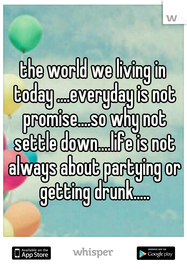 the world we living in today ....everyday is not promise....so why not settle down....life is not always about partying or getting drunk.....