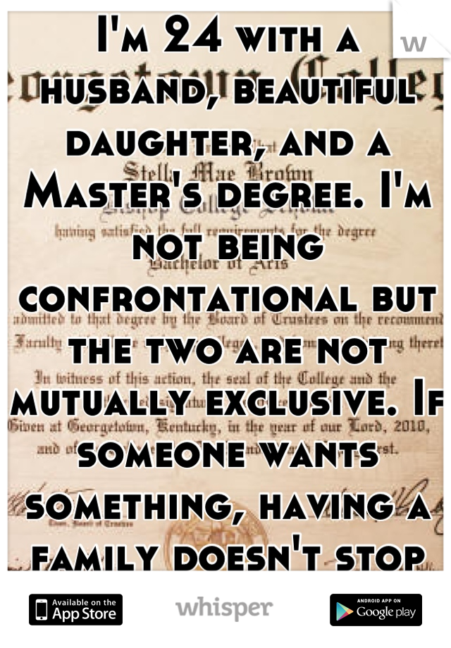 I'm 24 with a husband, beautiful daughter, and a Master's degree. I'm not being confrontational but the two are not mutually exclusive. If someone wants something, having a family doesn't stop it.