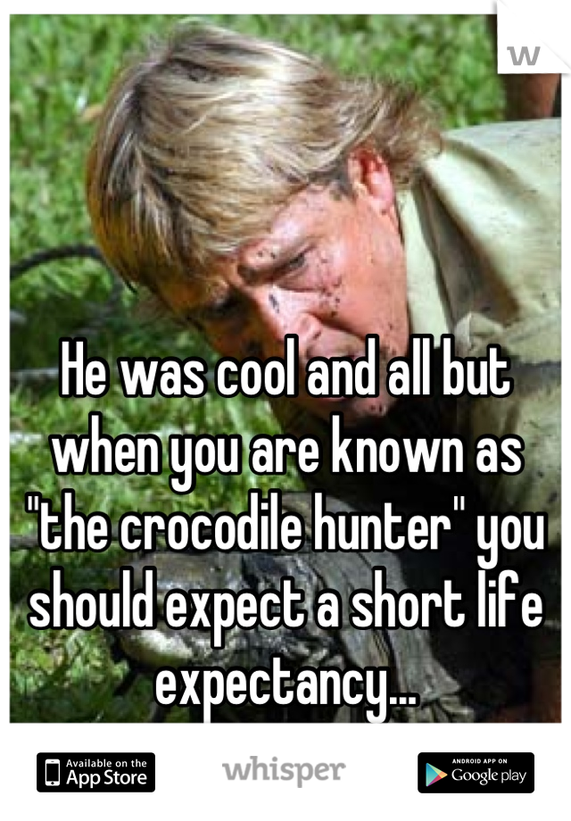 He was cool and all but when you are known as "the crocodile hunter" you should expect a short life expectancy...
