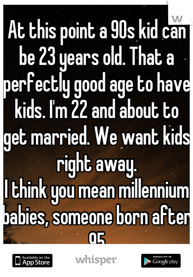 At this point a 90s kid can be 23 years old. That a perfectly good age to have kids. I'm 22 and about to get married. We want kids right away. 
I think you mean millennium babies, someone born after 95