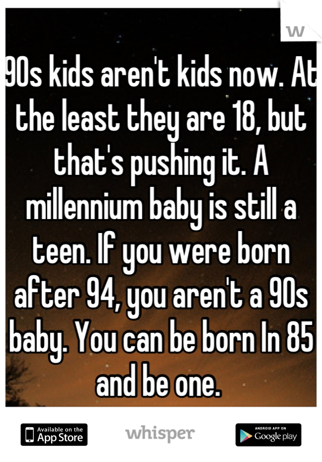 90s kids aren't kids now. At the least they are 18, but that's pushing it. A millennium baby is still a teen. If you were born after 94, you aren't a 90s baby. You can be born In 85 and be one. 