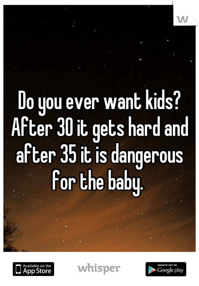 Do you ever want kids? After 30 it gets hard and after 35 it is dangerous for the baby. 