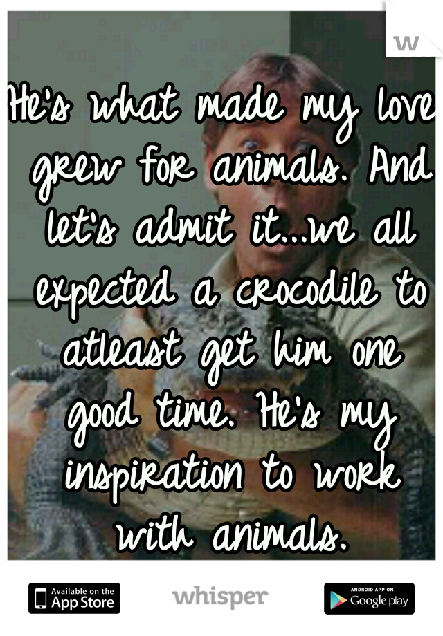 He's what made my love grew for animals. And let's admit it...we all expected a crocodile to atleast get him one good time. He's my inspiration to work with animals.