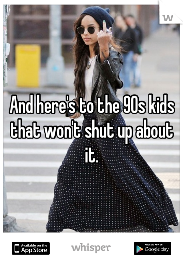 And here's to the 90s kids that won't shut up about it.