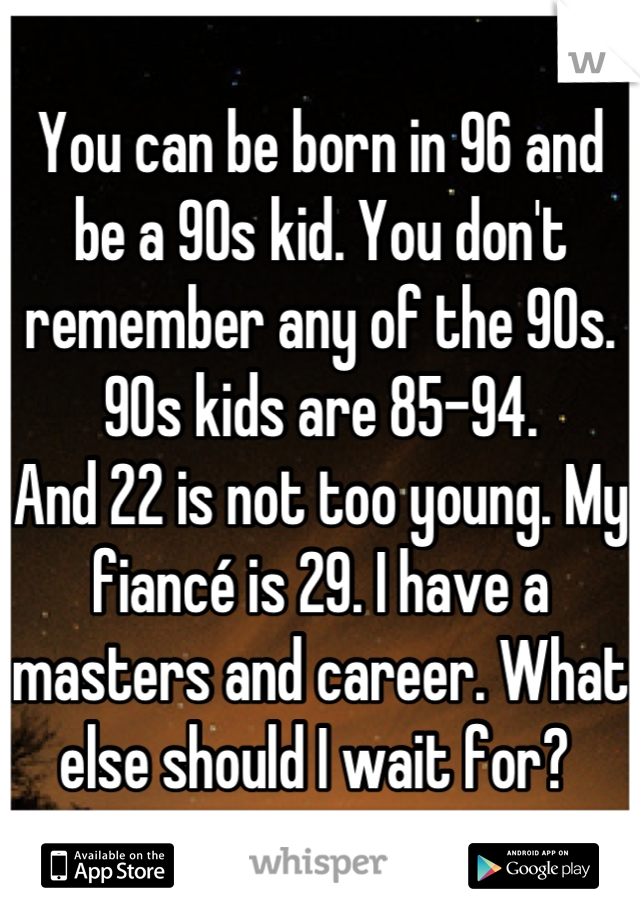 You can be born in 96 and be a 90s kid. You don't remember any of the 90s. 90s kids are 85-94. 
And 22 is not too young. My fiancé is 29. I have a masters and career. What else should I wait for? 