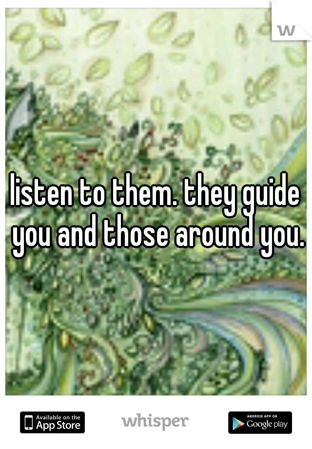 listen to them. they guide you and those around you.