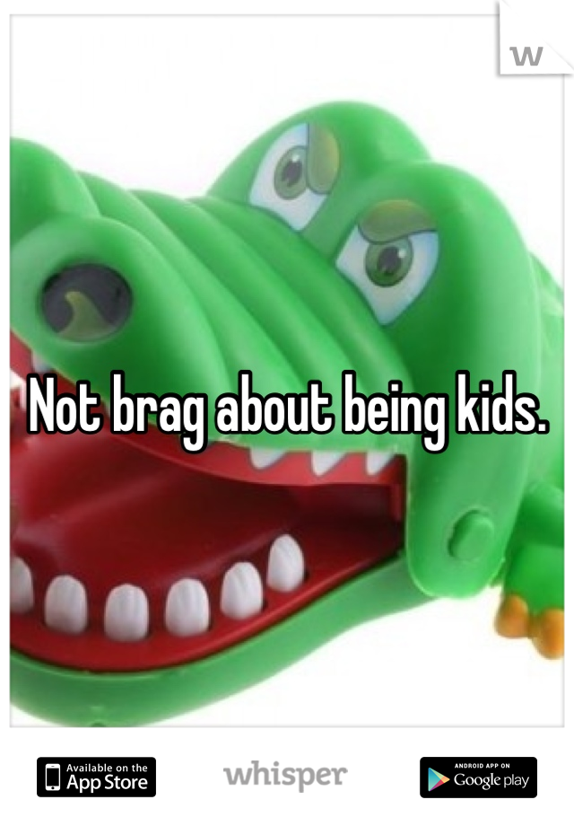 Not brag about being kids.