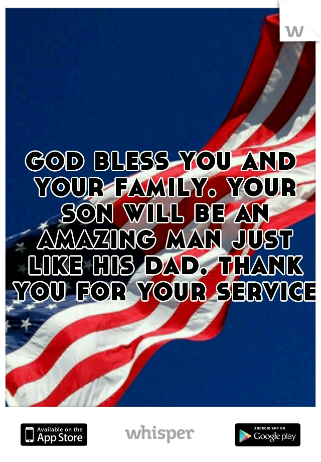 god bless you and your family. your son will be an amazing man just like his dad. thank you for your service.