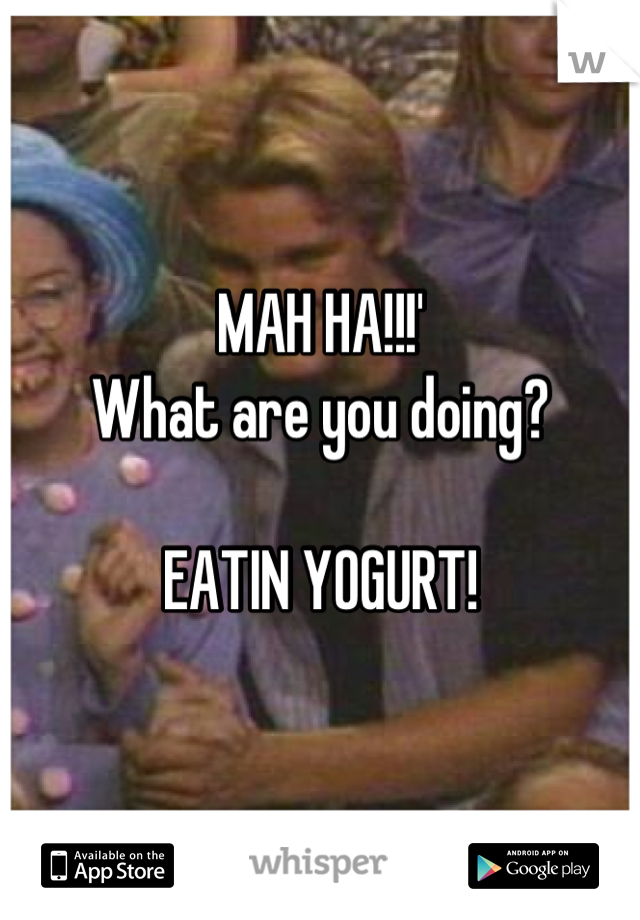 MAH HA!!!' 
What are you doing?

EATIN YOGURT!