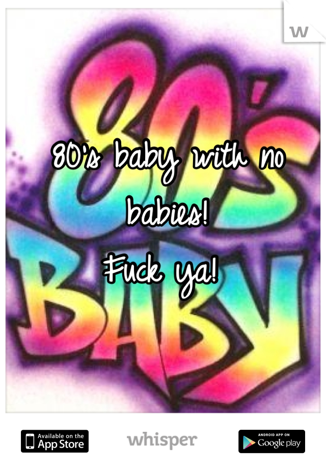 80's baby with no babies! 
Fuck ya! 