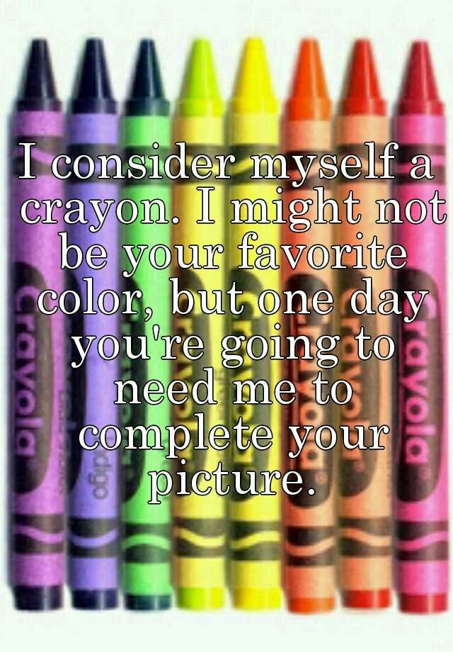 I Consider Myself A Crayon I Might Not Be Your Favorite Color But One Day You Re Going To Need