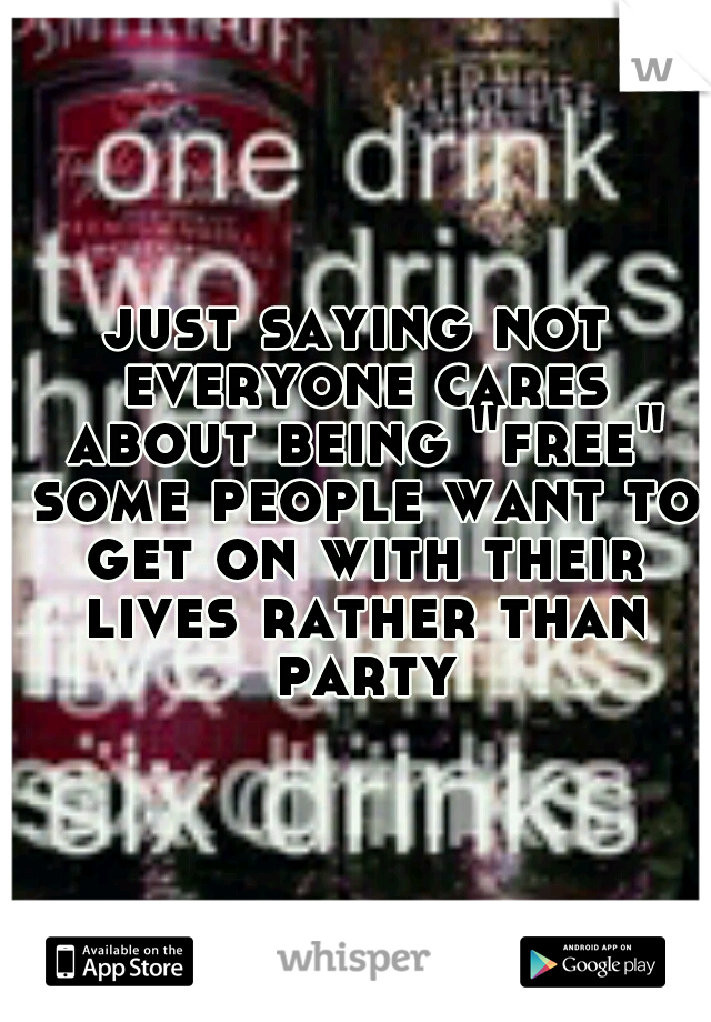 just saying not everyone cares about being "free" some people want to get on with their lives rather than party