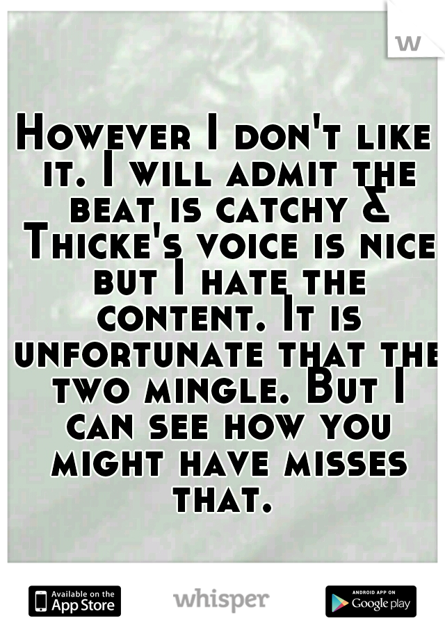 However I don't like it. I will admit the beat is catchy & Thicke's voice is nice but I hate the content. It is unfortunate that the two mingle. But I can see how you might have misses that. 