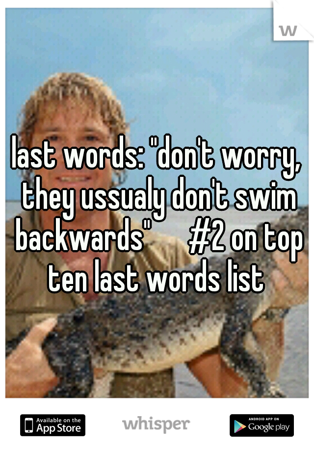 last words: "don't worry, they ussualy don't swim backwards" 

#2 on top ten last words list 