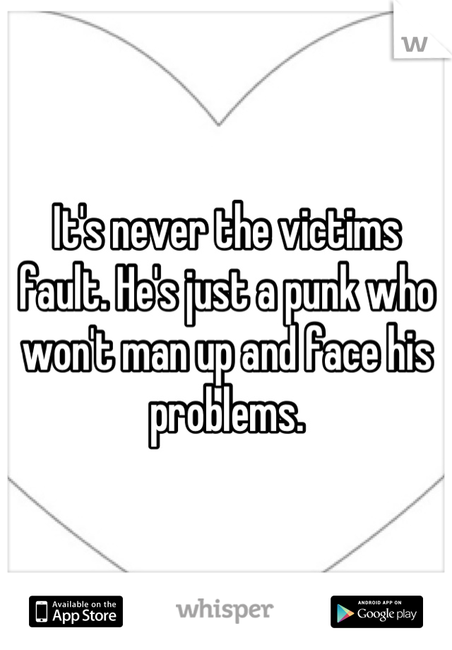It's never the victims fault. He's just a punk who won't man up and face his problems.
