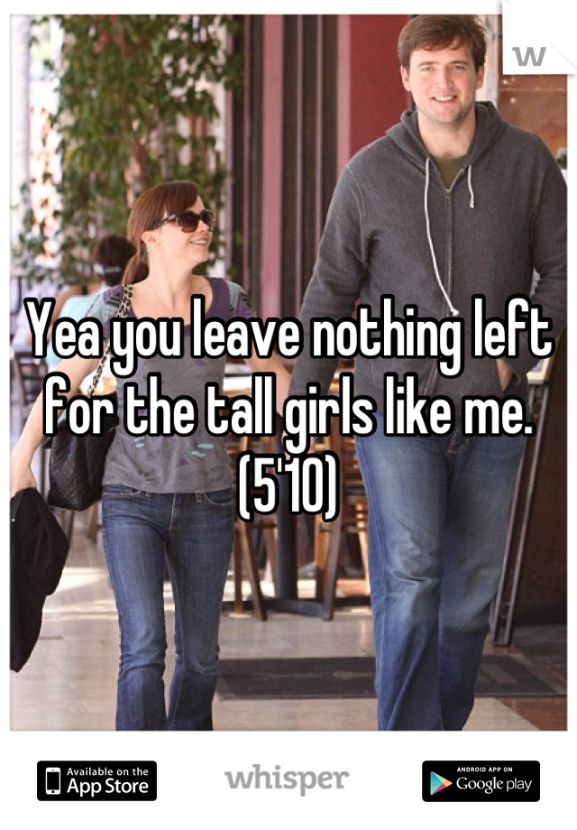 Yea you leave nothing left for the tall girls like me. (5'10)