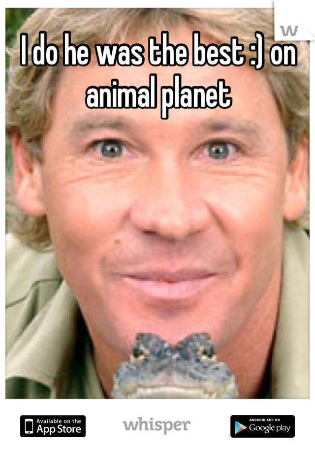 I do he was the best :) on animal planet