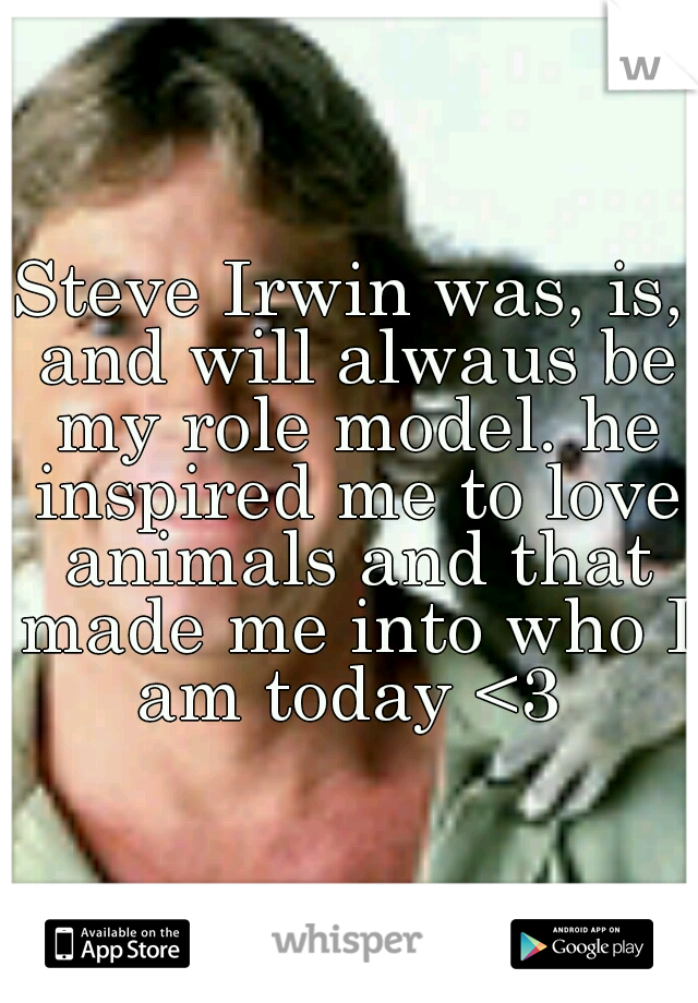 Steve Irwin was, is, and will alwaus be my role model. he inspired me to love animals and that made me into who I am today <3 