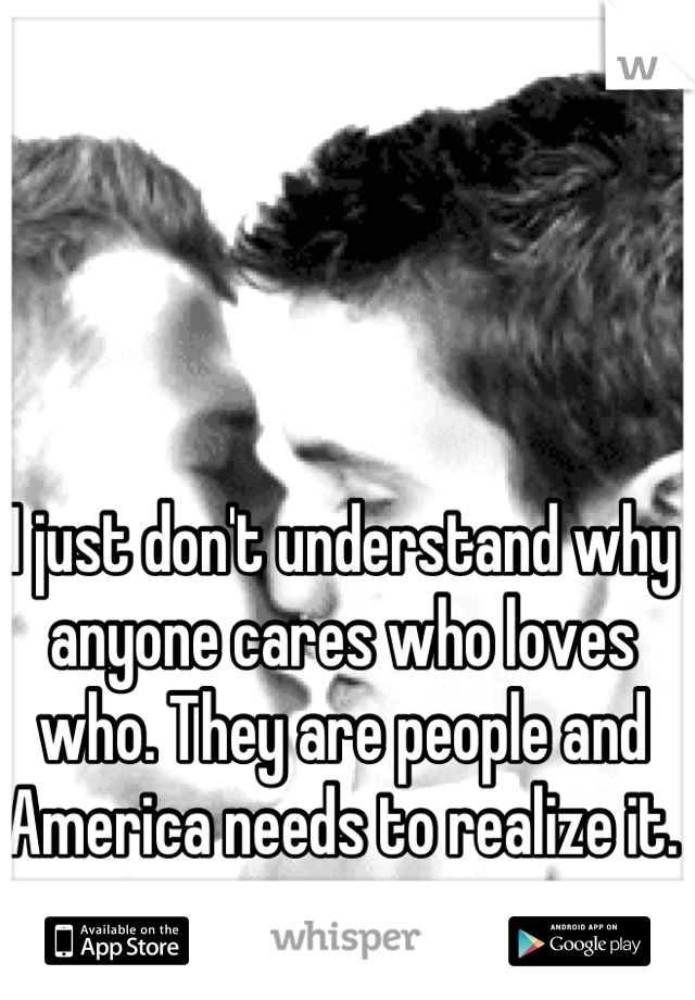 I just don't understand why anyone cares who loves who. They are people and America needs to realize it. 
