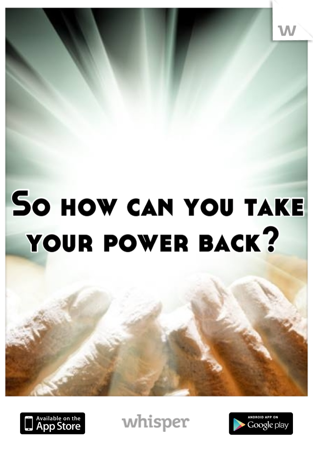 So how can you take your power back? 