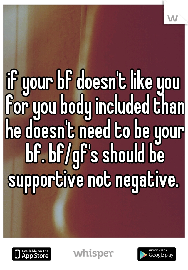 if your bf doesn't like you for you body included than he doesn't need to be your bf. bf/gf's should be supportive not negative. 