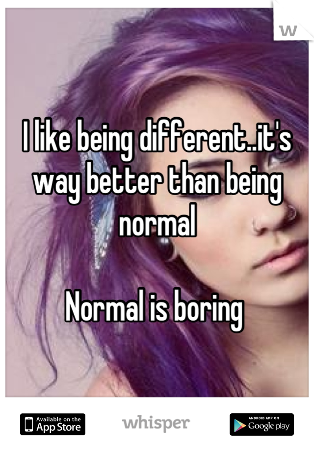 I like being different..it's way better than being normal 

Normal is boring 