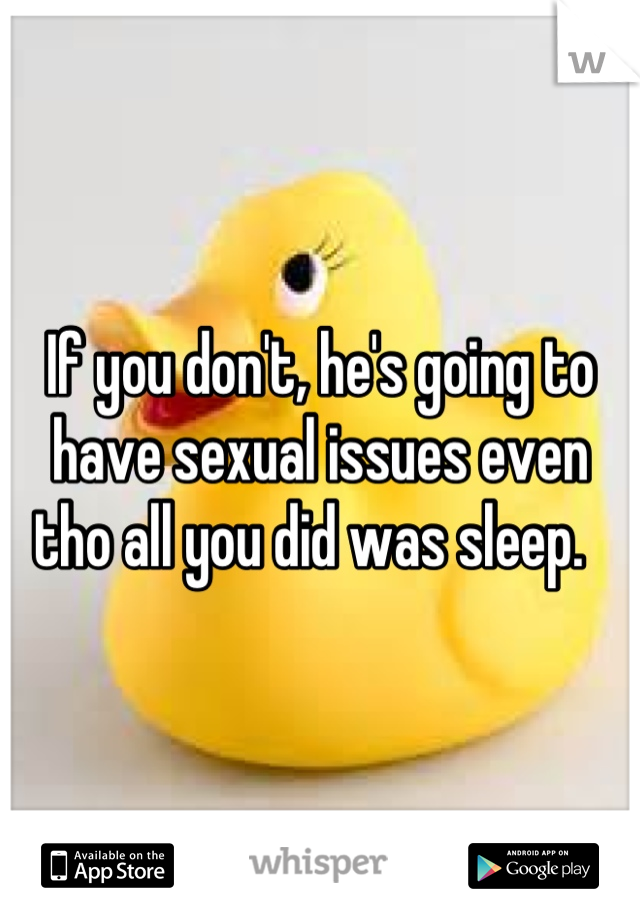 If you don't, he's going to have sexual issues even tho all you did was sleep.  