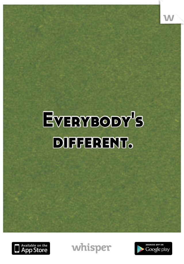 Everybody's different.