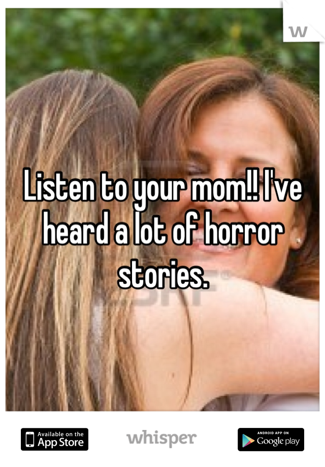 Listen to your mom!! I've heard a lot of horror stories.
