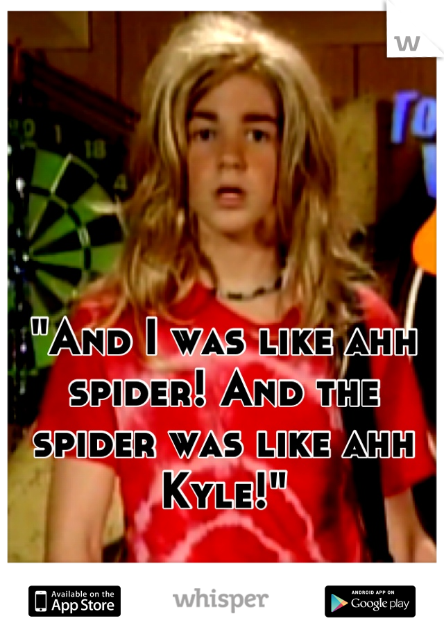 "And I was like ahh spider! And the spider was like ahh Kyle!"