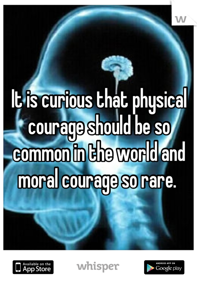 It is curious that physical courage should be so common in the world and moral courage so rare. 