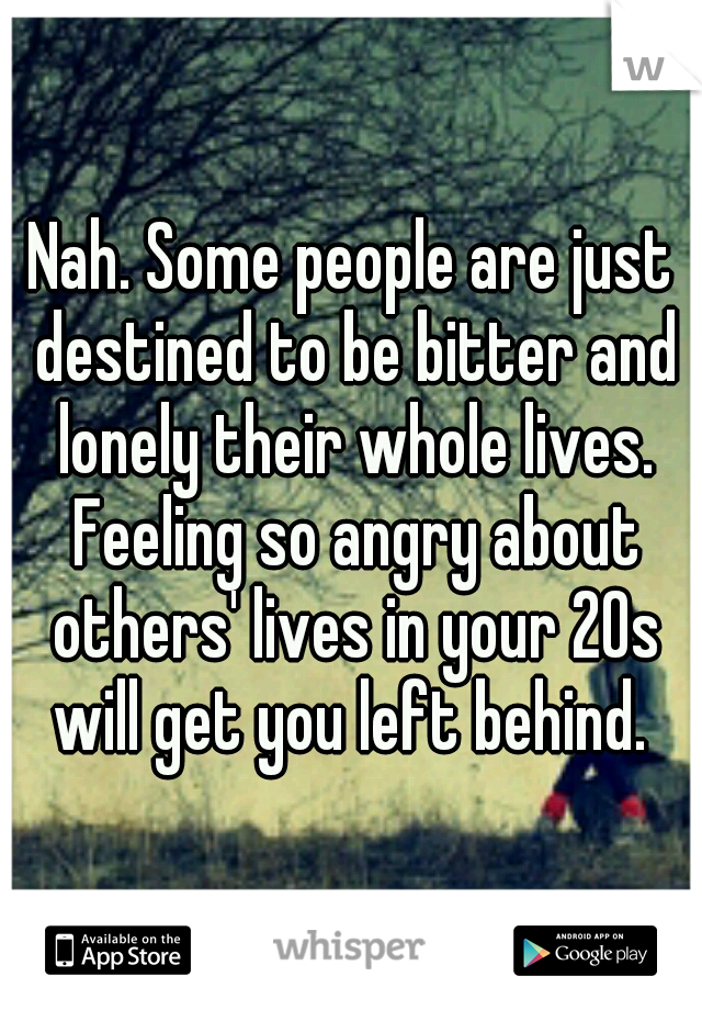 Nah. Some people are just destined to be bitter and lonely their whole lives. Feeling so angry about others' lives in your 20s will get you left behind. 