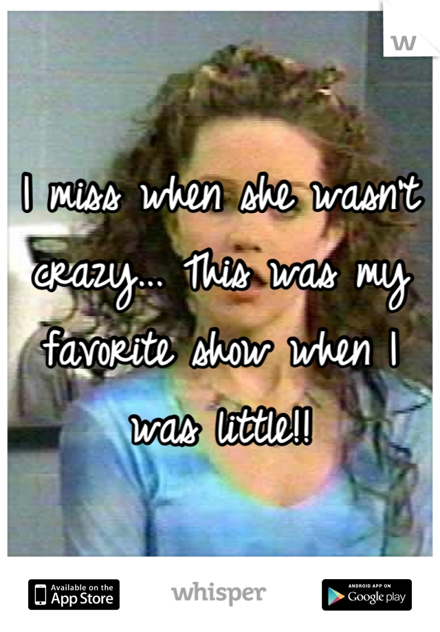 I miss when she wasn't crazy... This was my favorite show when I was little!!