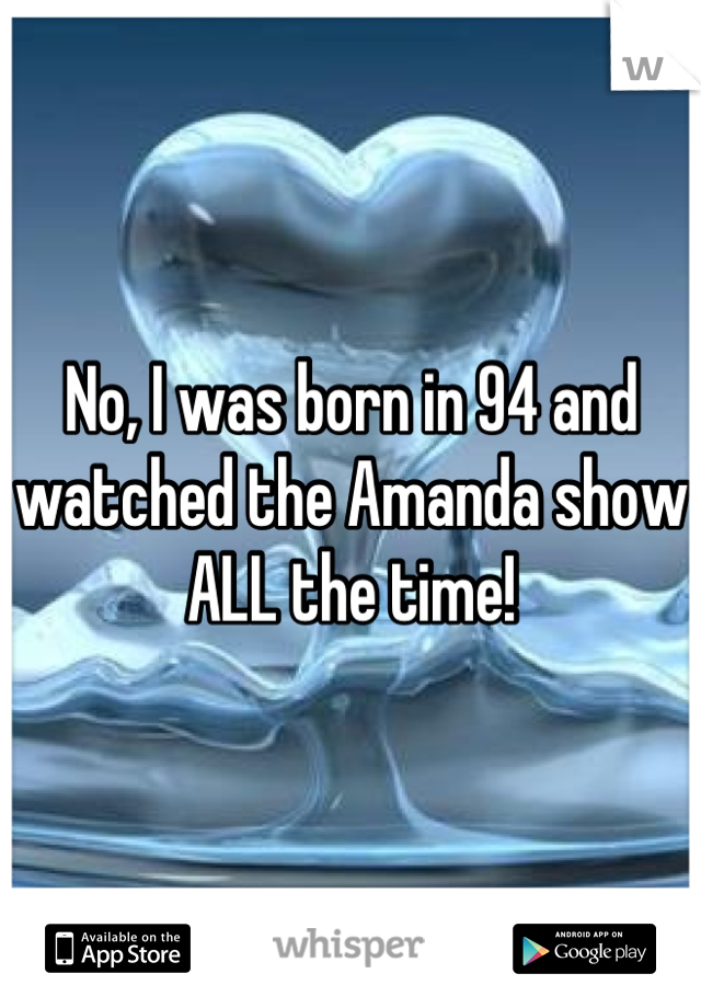 No, I was born in 94 and watched the Amanda show ALL the time!