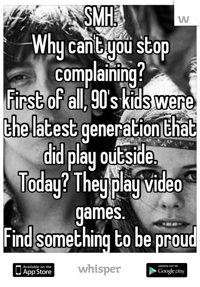 SMH.
Why can't you stop complaining? 
First of all, 90's kids were the latest generation that did play outside. 
Today? They play video games. 
Find something to be proud of from your generation. 