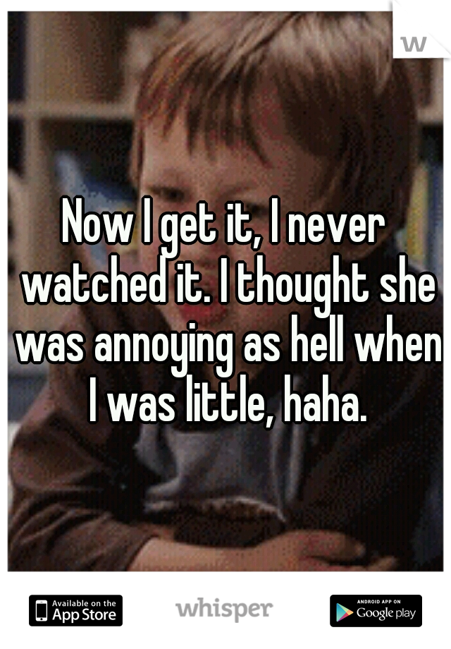 Now I get it, I never watched it. I thought she was annoying as hell when I was little, haha.