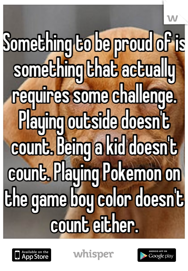 Something to be proud of is something that actually requires some challenge. Playing outside doesn't count. Being a kid doesn't count. Playing Pokemon on the game boy color doesn't count either.