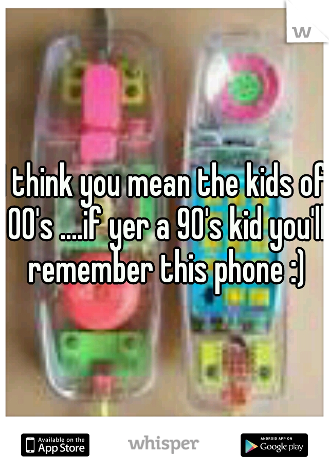 I think you mean the kids of 00's ....if yer a 90's kid you'll remember this phone :)