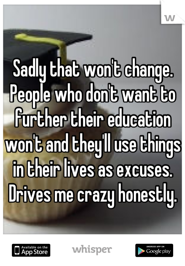 Sadly that won't change. People who don't want to further their education won't and they'll use things in their lives as excuses. Drives me crazy honestly.