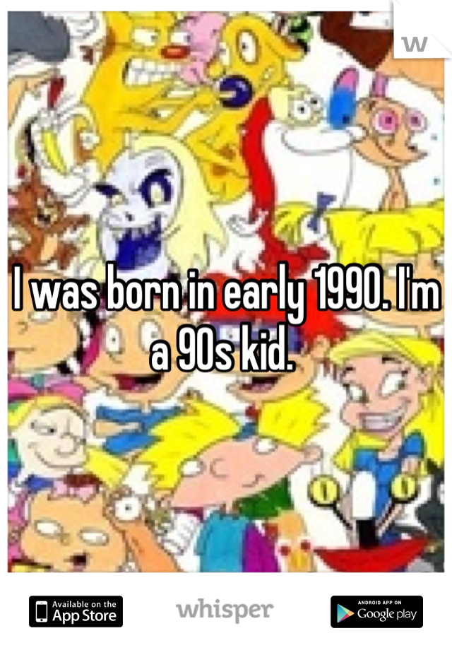 I was born in early 1990. I'm a 90s kid. 