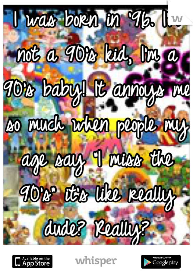 I was born in '96. I'm not a 90's kid, I'm a 90's baby! It annoys me so much when people my age say "I miss the 90's" it's like really dude? Really?