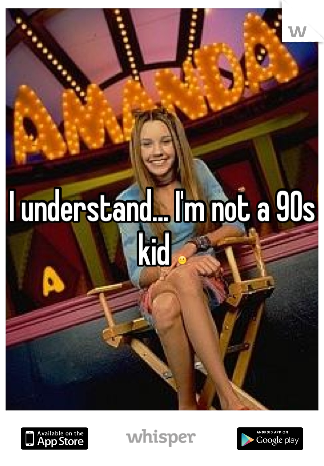 I understand... I'm not a 90s kid 😐