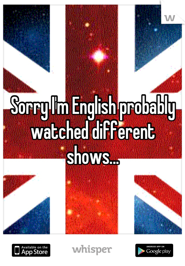 Sorry I'm English probably watched different shows...