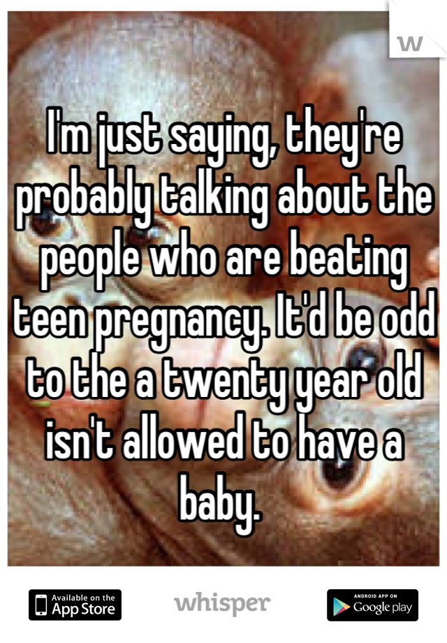 I'm just saying, they're probably talking about the people who are beating teen pregnancy. It'd be odd to the a twenty year old isn't allowed to have a baby. 