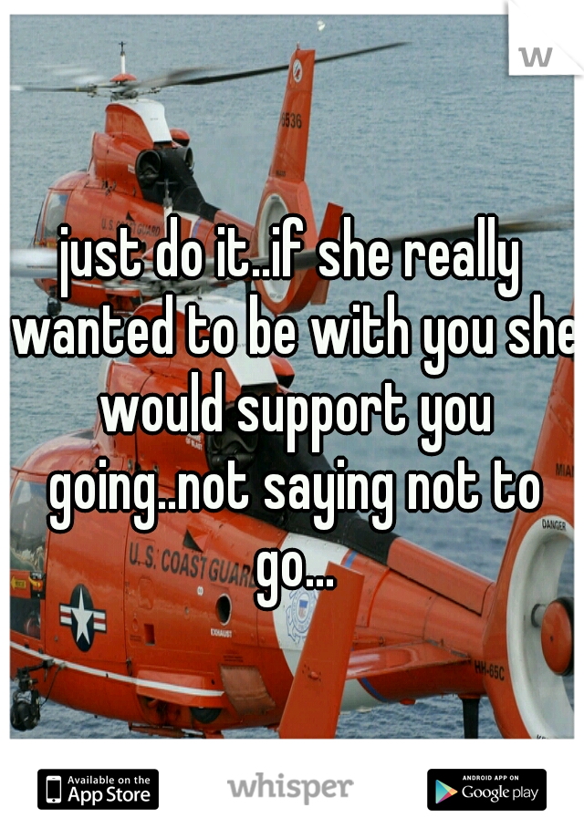 just do it..if she really wanted to be with you she would support you going..not saying not to go...