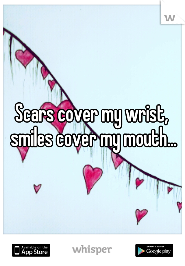Scars cover my wrist, smiles cover my mouth...