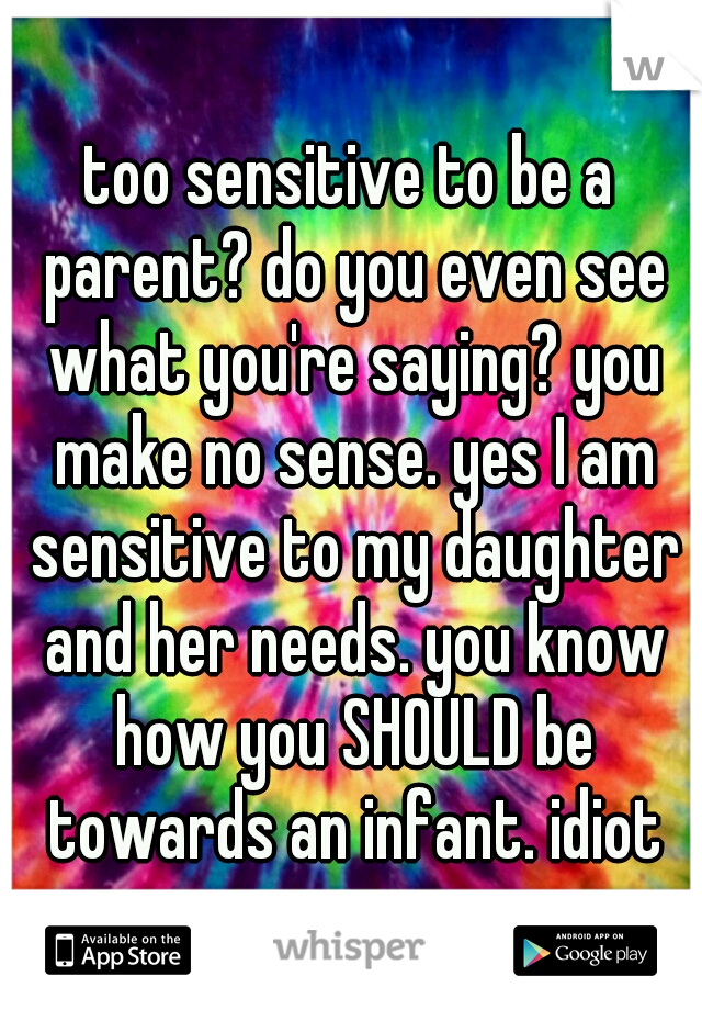 too sensitive to be a parent? do you even see what you're saying? you make no sense. yes I am sensitive to my daughter and her needs. you know how you SHOULD be towards an infant. idiot