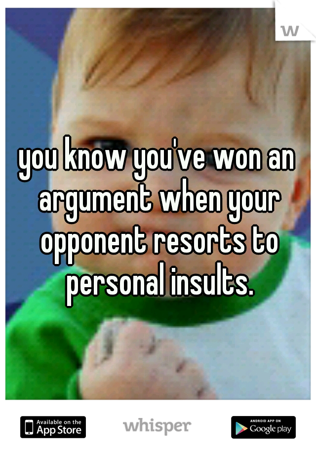 you know you've won an argument when your opponent resorts to personal insults.