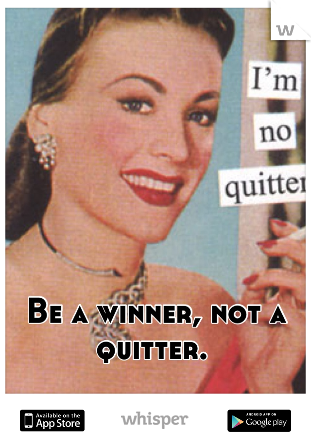 





Be a winner, not a quitter. 