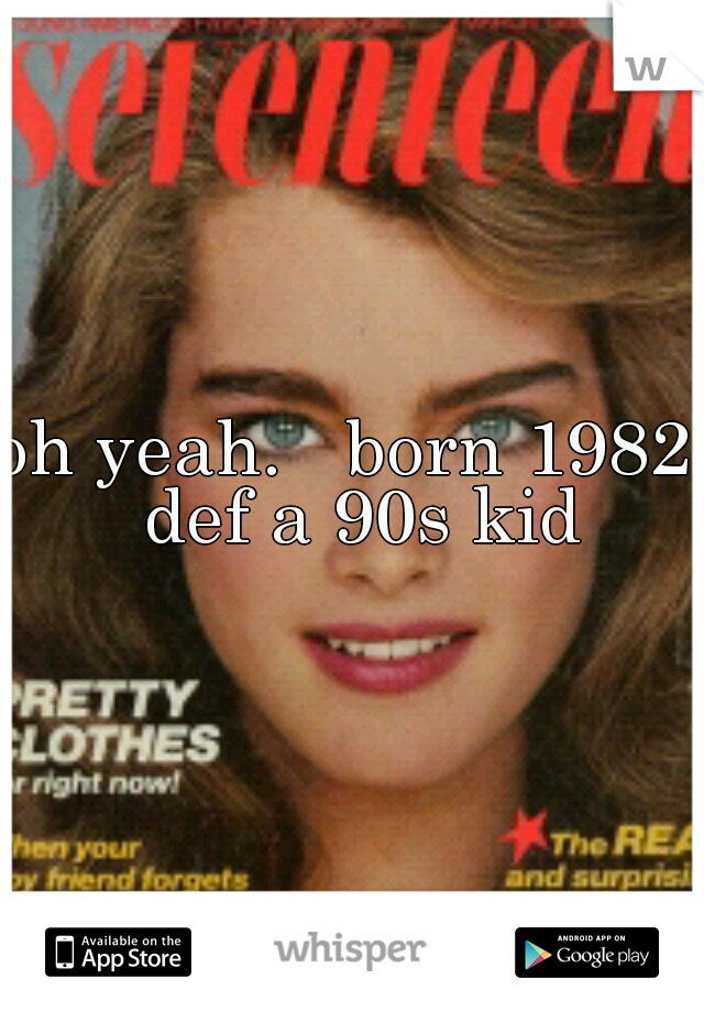 oh yeah.   born 1982, def a 90s kid